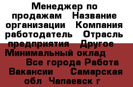 Менеджер по продажам › Название организации ­ Компания-работодатель › Отрасль предприятия ­ Другое › Минимальный оклад ­ 15 000 - Все города Работа » Вакансии   . Самарская обл.,Чапаевск г.